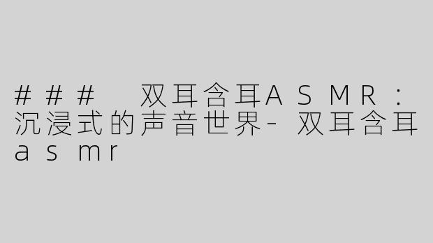 ### 双耳含耳ASMR：沉浸式的声音世界-双耳含耳asmr