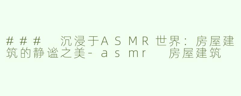 ### 沉浸于ASMR世界：房屋建筑的静谧之美-asmr 房屋建筑