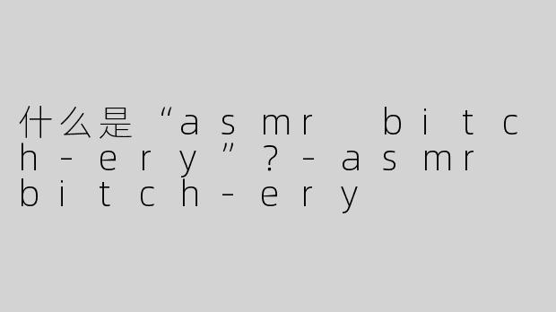 什么是“asmr bitch-ery”？