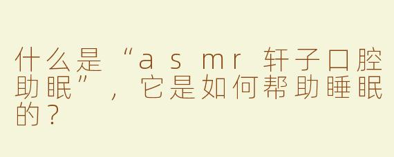 什么是“asmr轩子口腔助眠”，它是如何帮助睡眠的？