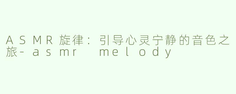 ASMR旋律：引导心灵宁静的音色之旅-asmr melody
