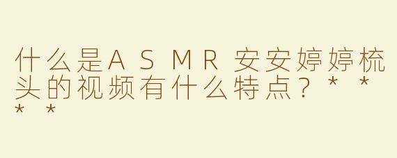 什么是ASMR安安婷婷梳头的视频有什么特点？****