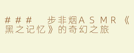 ### 步非烟ASMR《黑之记忆》的奇幻之旅