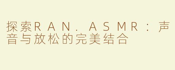 探索RAN.ASMR：声音与放松的完美结合