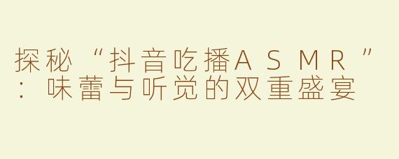 探秘“抖音吃播ASMR”：味蕾与听觉的双重盛宴