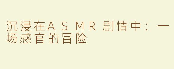 沉浸在ASMR剧情中：一场感官的冒险