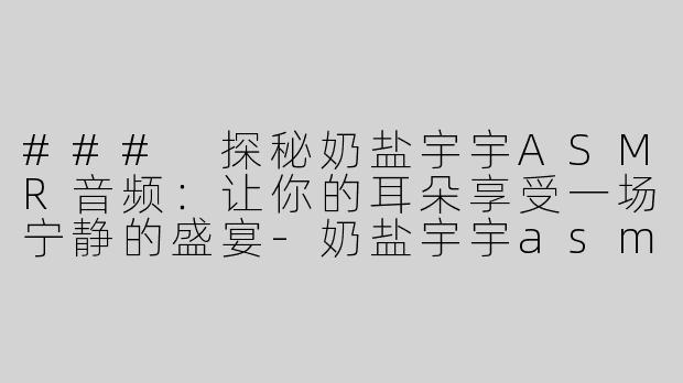 ### 探秘奶盐宇宇ASMR音频：让你的耳朵享受一场宁静的盛宴-奶盐宇宇asmr音频