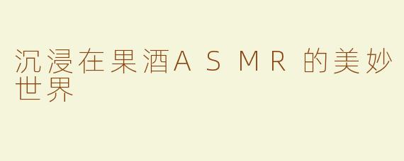 沉浸在果酒ASMR的美妙世界