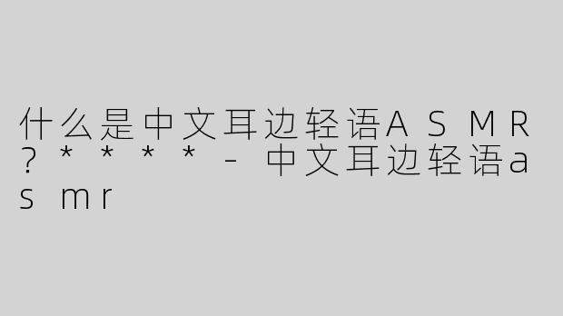 什么是中文耳边轻语ASMR？****