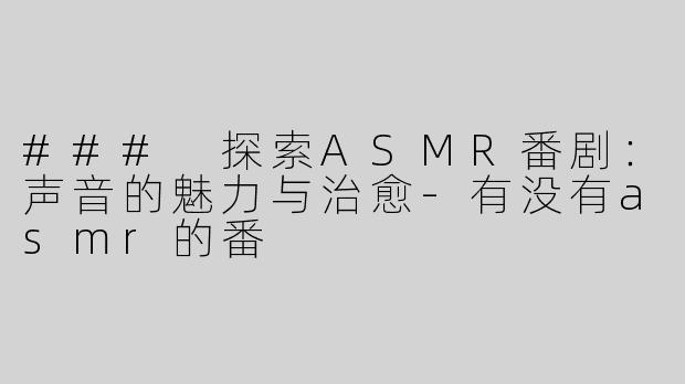 ### 探索ASMR番剧：声音的魅力与治愈