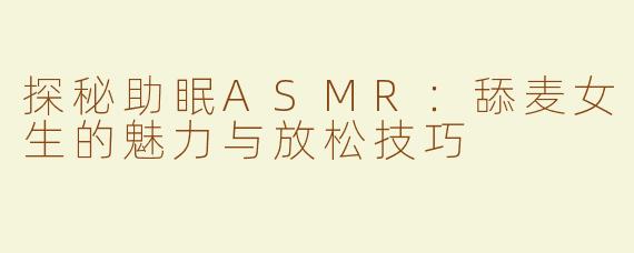 探秘助眠ASMR：舔麦女生的魅力与放松技巧