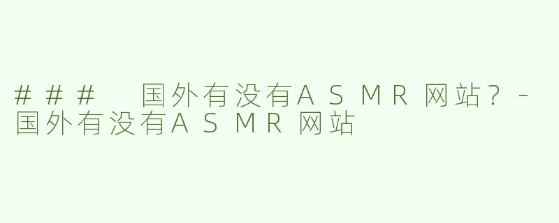 ### 国外有没有ASMR网站？-国外有没有ASMR网站