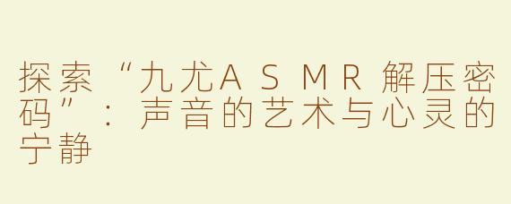 探索“九尤ASMR解压密码”：声音的艺术与心灵的宁静