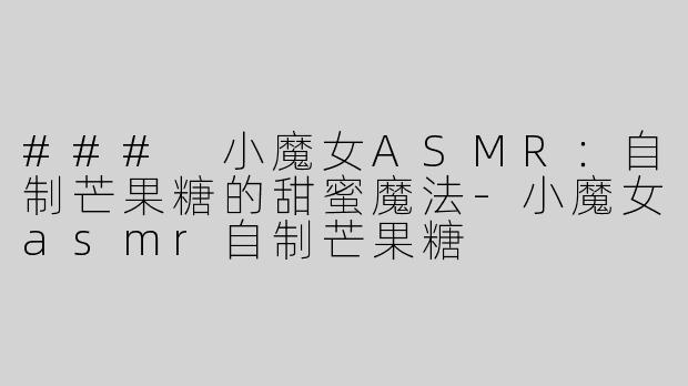 ### 小魔女ASMR：自制芒果糖的甜蜜魔法
