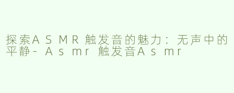 探索ASMR触发音的魅力：无声中的平静-Asmr触发音Asmr
