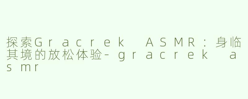 探索Gracrek ASMR：身临其境的放松体验-gracrek asmr