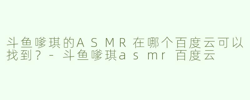 斗鱼嗲琪的ASMR在哪个百度云可以找到？