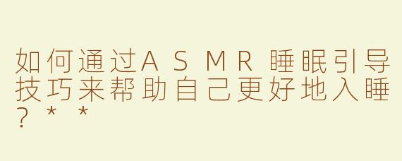 如何通过ASMR睡眠引导技巧来帮助自己更好地入睡？**