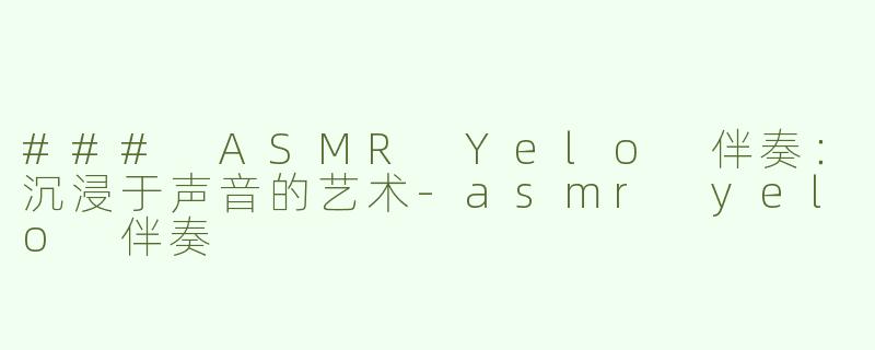 ### ASMR Yelo 伴奏：沉浸于声音的艺术-asmr yelo 伴奏