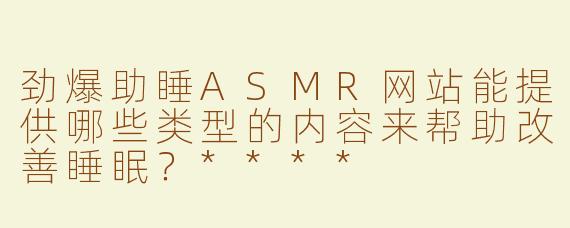 劲爆助睡ASMR网站能提供哪些类型的内容来帮助改善睡眠？****