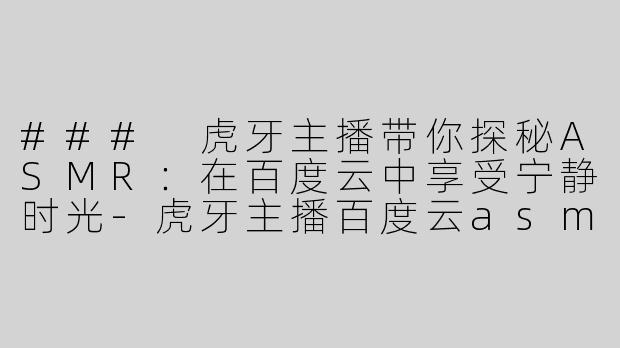 ### 虎牙主播带你探秘ASMR：在百度云中享受宁静时光-虎牙主播百度云asmr