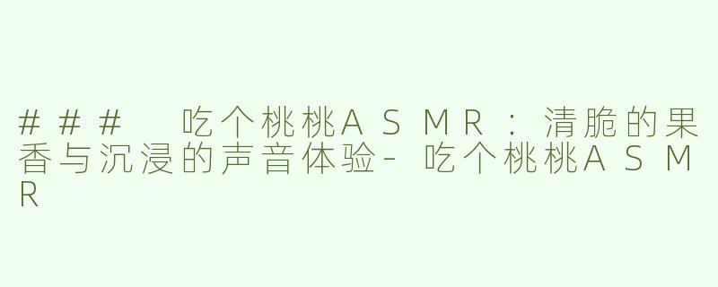 ### 吃个桃桃ASMR：清脆的果香与沉浸的声音体验-吃个桃桃ASMR