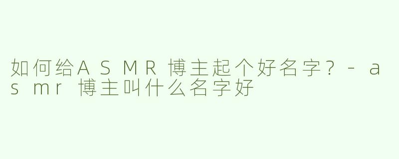 如何给ASMR博主起个好名字？-asmr博主叫什么名字好