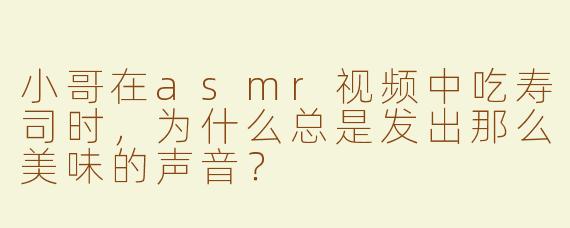 小哥在asmr视频中吃寿司时，为什么总是发出那么美味的声音？