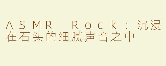 ASMR Rock：沉浸在石头的细腻声音之中