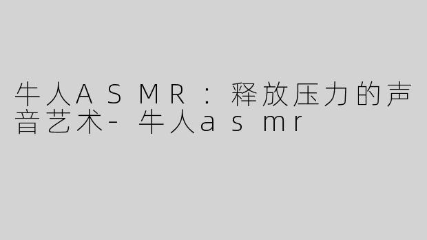 牛人ASMR：释放压力的声音艺术-牛人asmr
