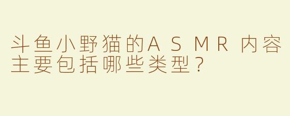 斗鱼小野猫的ASMR内容主要包括哪些类型？