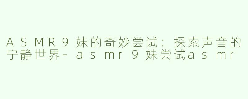 ASMR9妹的奇妙尝试：探索声音的宁静世界