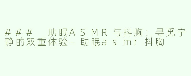 ### 助眠ASMR与抖胸：寻觅宁静的双重体验-助眠asmr抖胸