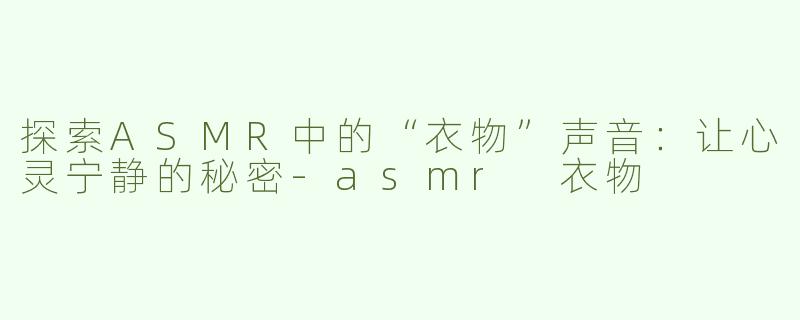 探索ASMR中的“衣物”声音：让心灵宁静的秘密