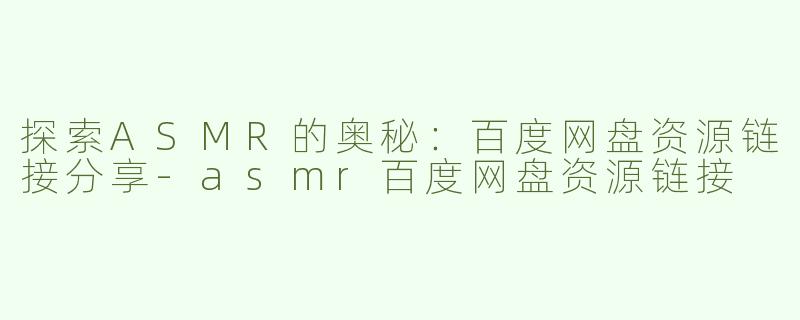 探索ASMR的奥秘：百度网盘资源链接分享-asmr百度网盘资源链接