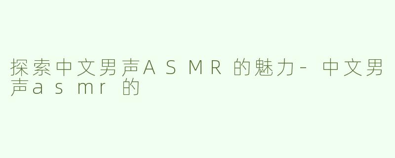 探索中文男声ASMR的魅力-中文男声asmr的