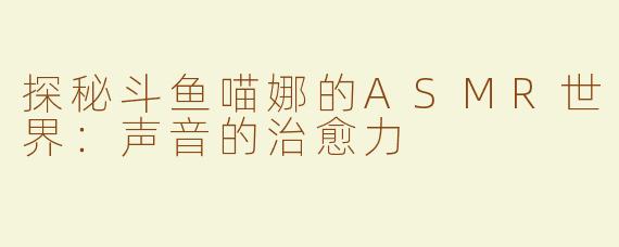 探秘斗鱼喵娜的ASMR世界：声音的治愈力