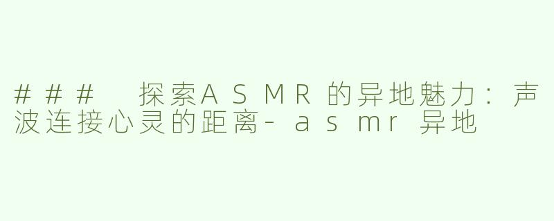 ### 探索ASMR的异地魅力：声波连接心灵的距离-asmr异地