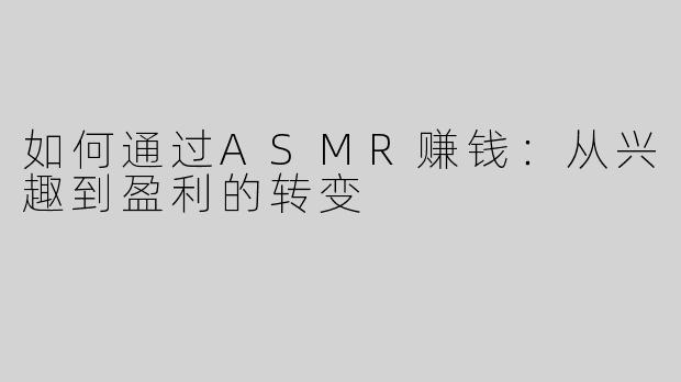 如何通过ASMR赚钱：从兴趣到盈利的转变