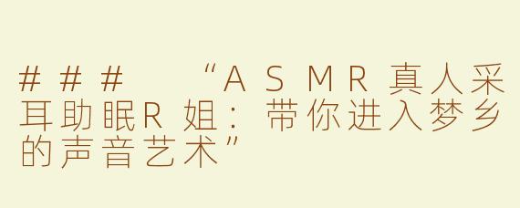### “ASMR真人采耳助眠R姐：带你进入梦乡的声音艺术”