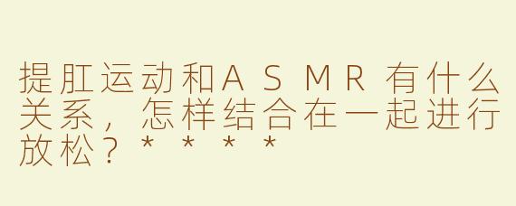 提肛运动和ASMR有什么关系，怎样结合在一起进行放松？****
