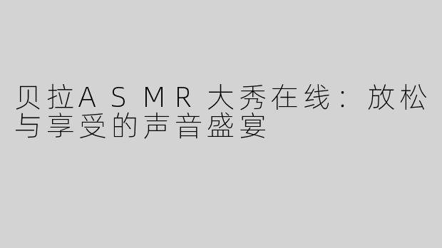 贝拉ASMR大秀在线：放松与享受的声音盛宴