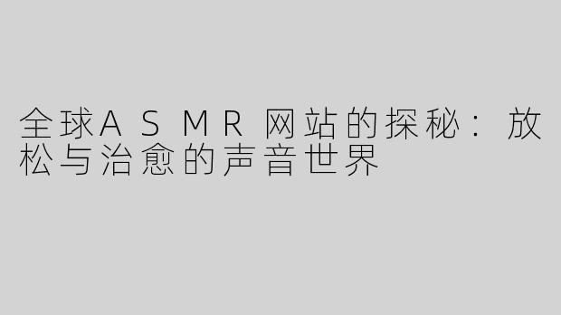 全球ASMR网站的探秘：放松与治愈的声音世界