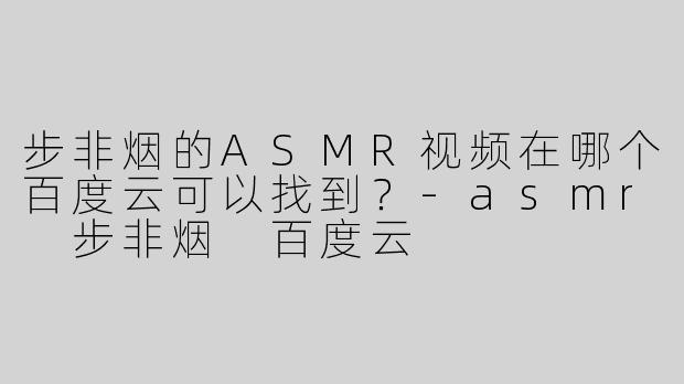 步非烟的ASMR视频在哪个百度云可以找到？-asmr 步非烟 百度云