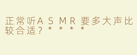 正常听ASMR要多大声比较合适？****