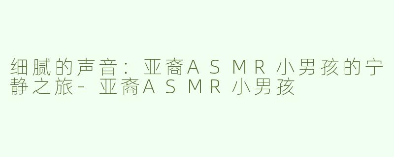 细腻的声音：亚裔ASMR小男孩的宁静之旅