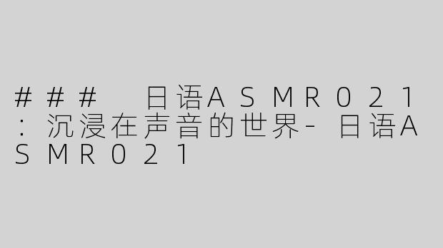 ### 日语ASMR021：沉浸在声音的世界-日语ASMR021
