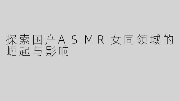 探索国产ASMR女同领域的崛起与影响