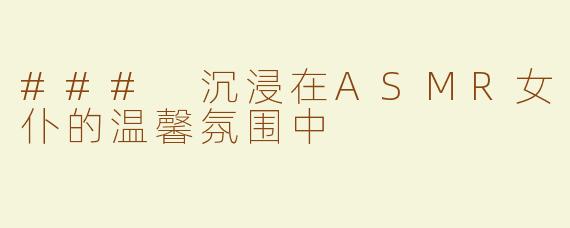 ### 沉浸在ASMR女仆的温馨氛围中