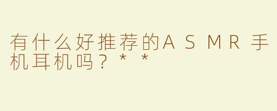 有什么好推荐的ASMR手机耳机吗？**